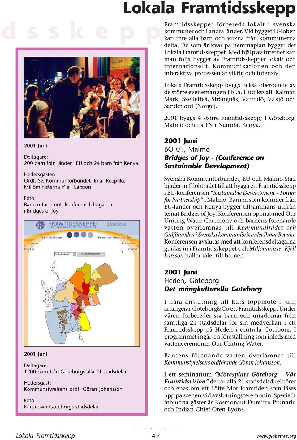 Kommunikationen och den interaktiva processen är viktig och intensiv! Lokala Framtidsskepp byggs också oberoende av de större evenemangen i bl.a. Hudiksvall, Kalmar, Mark, Skellefteå, Strängnäs, Värmdö, Växjö och Sandefjord (Norge).