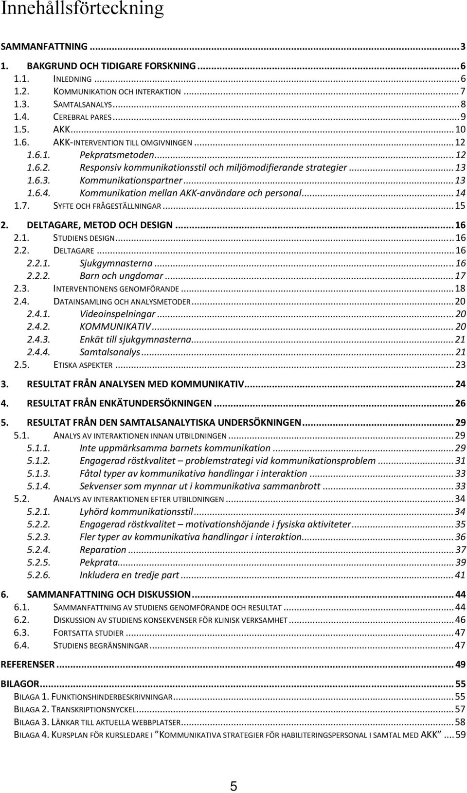 Kommunikation mellan AKK användare och personal...14 1.7. SYFTE OCH FRÅGESTÄLLNINGAR...15 2. DELTAGARE, METOD OCH DESIGN... 16 2.1. STUDIENS DESIGN...16 2.2. DELTAGARE...16 2.2.1. Sjukgymnasterna.