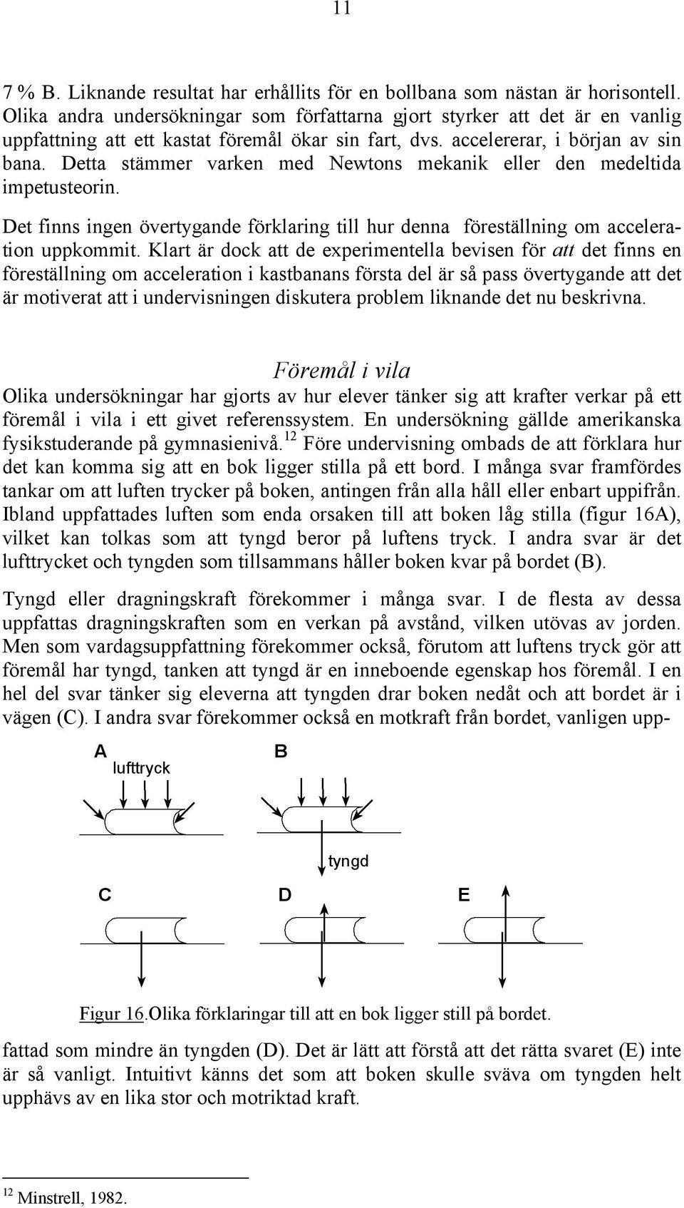 Detta stämmer varken med Newtons mekanik eller den medeltida impetusteorin. Det finns ingen övertygande förklaring till hur denna föreställning om acceleration uppkommit.