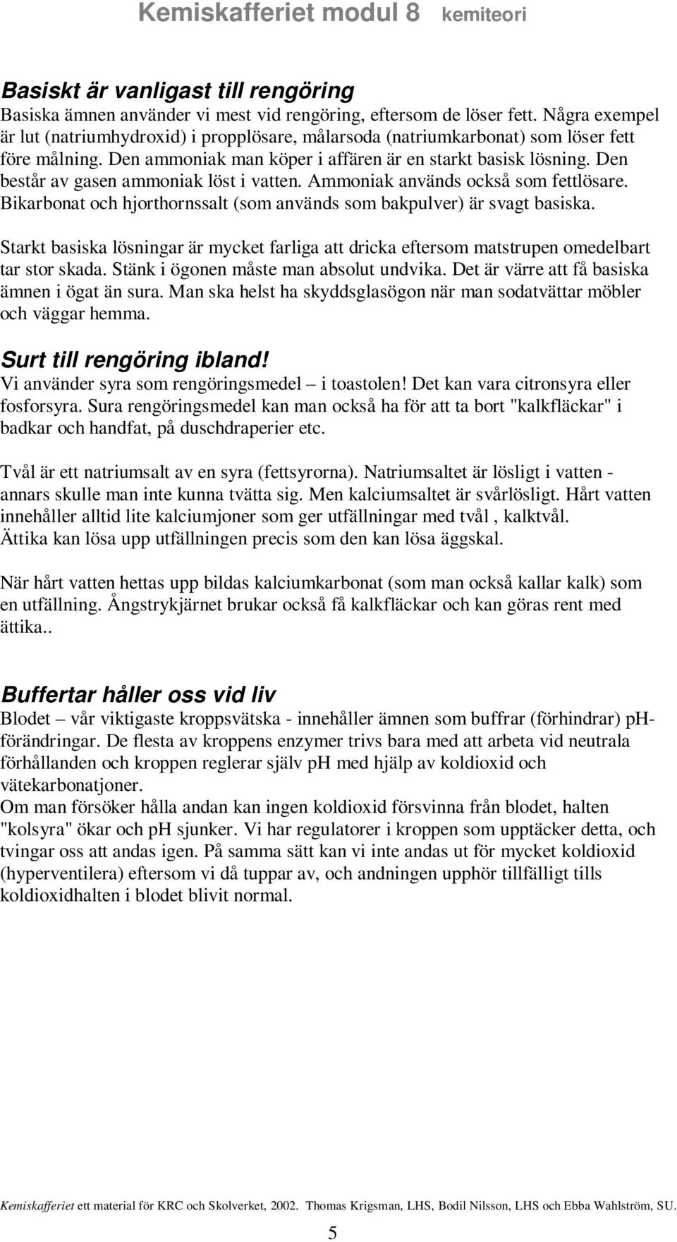 Den består av gasen ammoniak löst i vatten. Ammoniak används också som fettlösare. Bikarbonat och hjorthornssalt (som används som bakpulver) är svagt basiska.