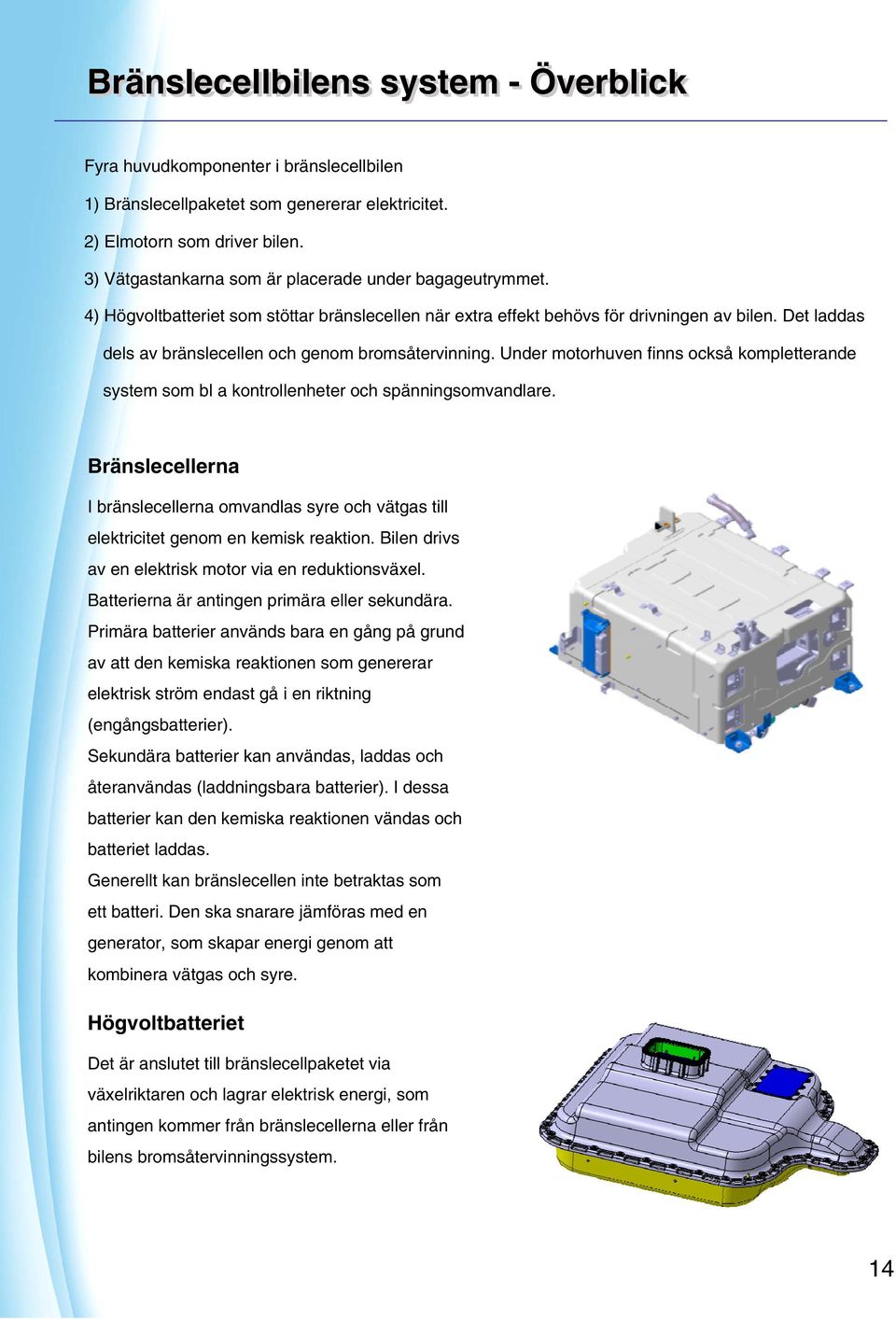 Det laddas dels av bränslecellen och genom bromsåtervinning. Under motorhuven finns också kompletterande system som bl a kontrollenheter och spänningsomvandlare.