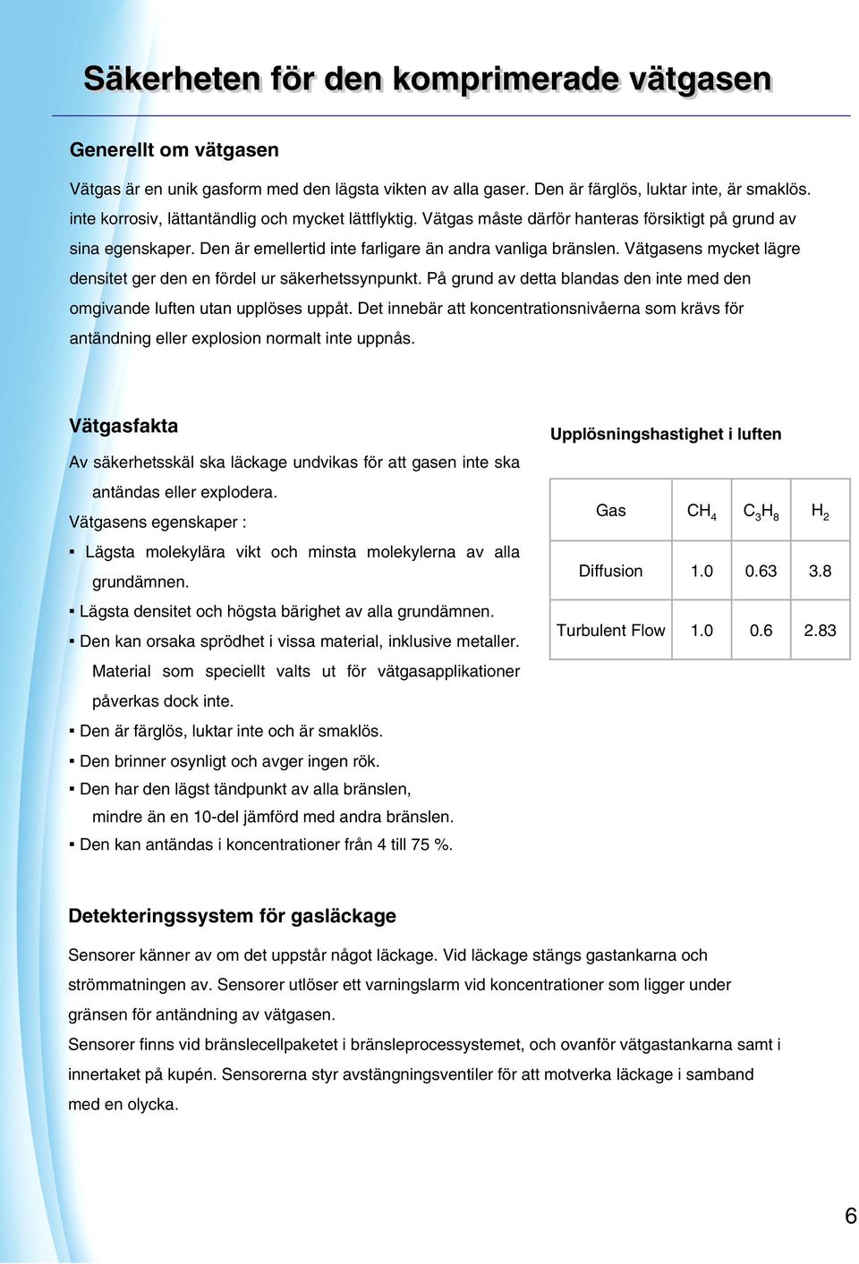 Vätgasens mycket lägre densitet ger den en fördel ur säkerhetssynpunkt. På grund av detta blandas den inte med den omgivande luften utan upplöses uppåt.