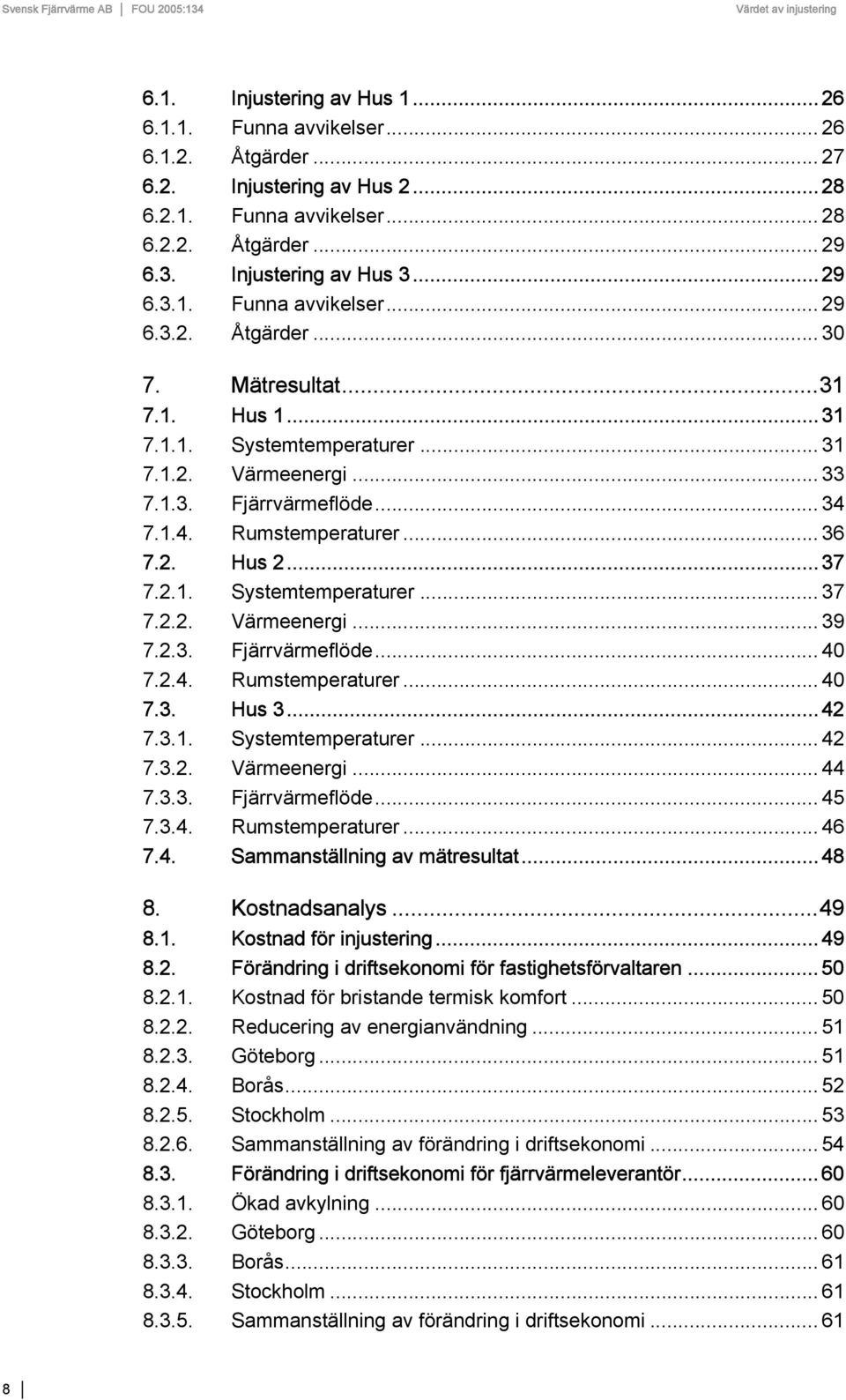 .. 34 7.1.4. Rumstemperaturer... 36 7.2. Hus 2... 37 7.2.1. Systemtemperaturer... 37 7.2.2. Värmeenergi... 39 7.2.3. Fjärrvärmeflöde... 40 7.2.4. Rumstemperaturer... 40 7.3. Hus 3... 42 7.3.1. Systemtemperaturer... 42 7.3.2. Värmeenergi... 44 7.