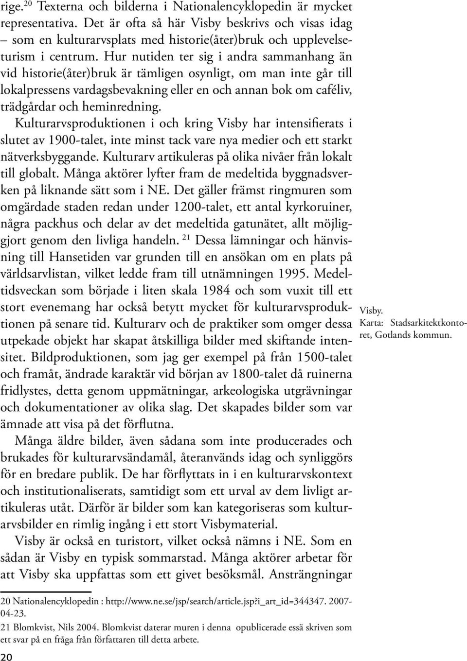 Hur nutiden ter sig i andra sammanhang än vid historie(åter)bruk är tämligen osynligt, om man inte går till lokalpressens vardagsbevakning eller en och annan bok om caféliv, trädgårdar och