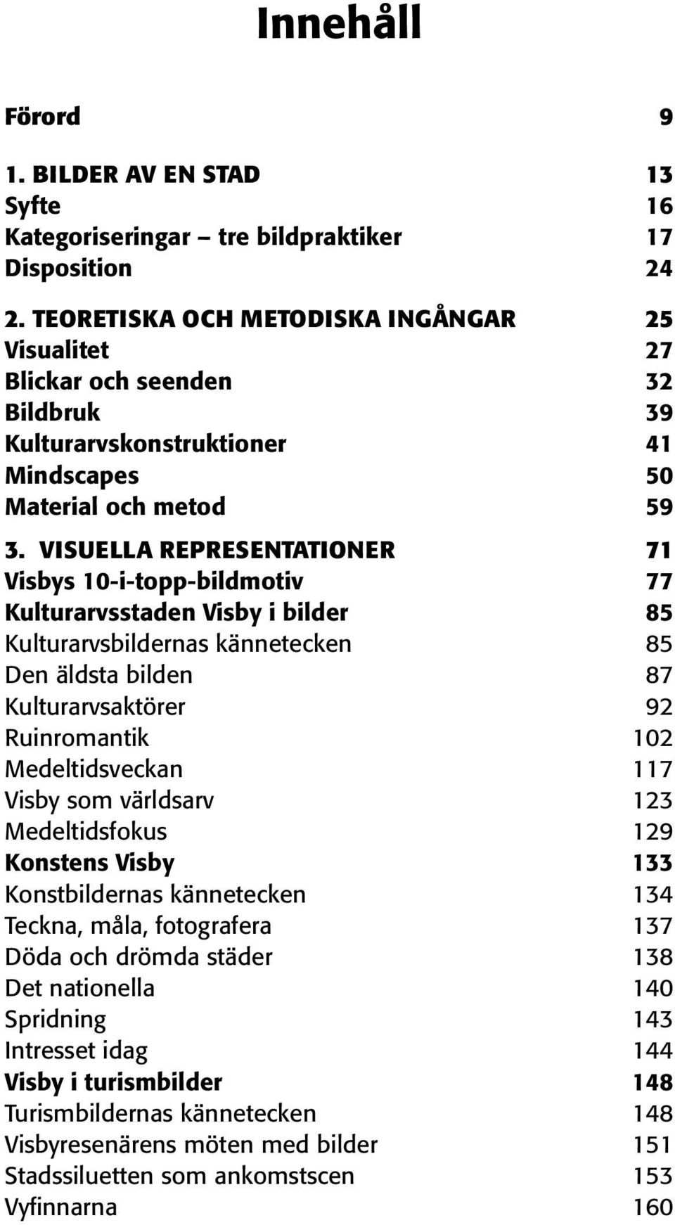 VISUELLA REPRESENTATIONER 71 Visbys 10-i-topp-bildmotiv 77 Kulturarvsstaden Visby i bilder 85 Kulturarvsbildernas kännetecken 85 Den äldsta bilden 87 Kulturarvsaktörer 92 Ruinromantik 102