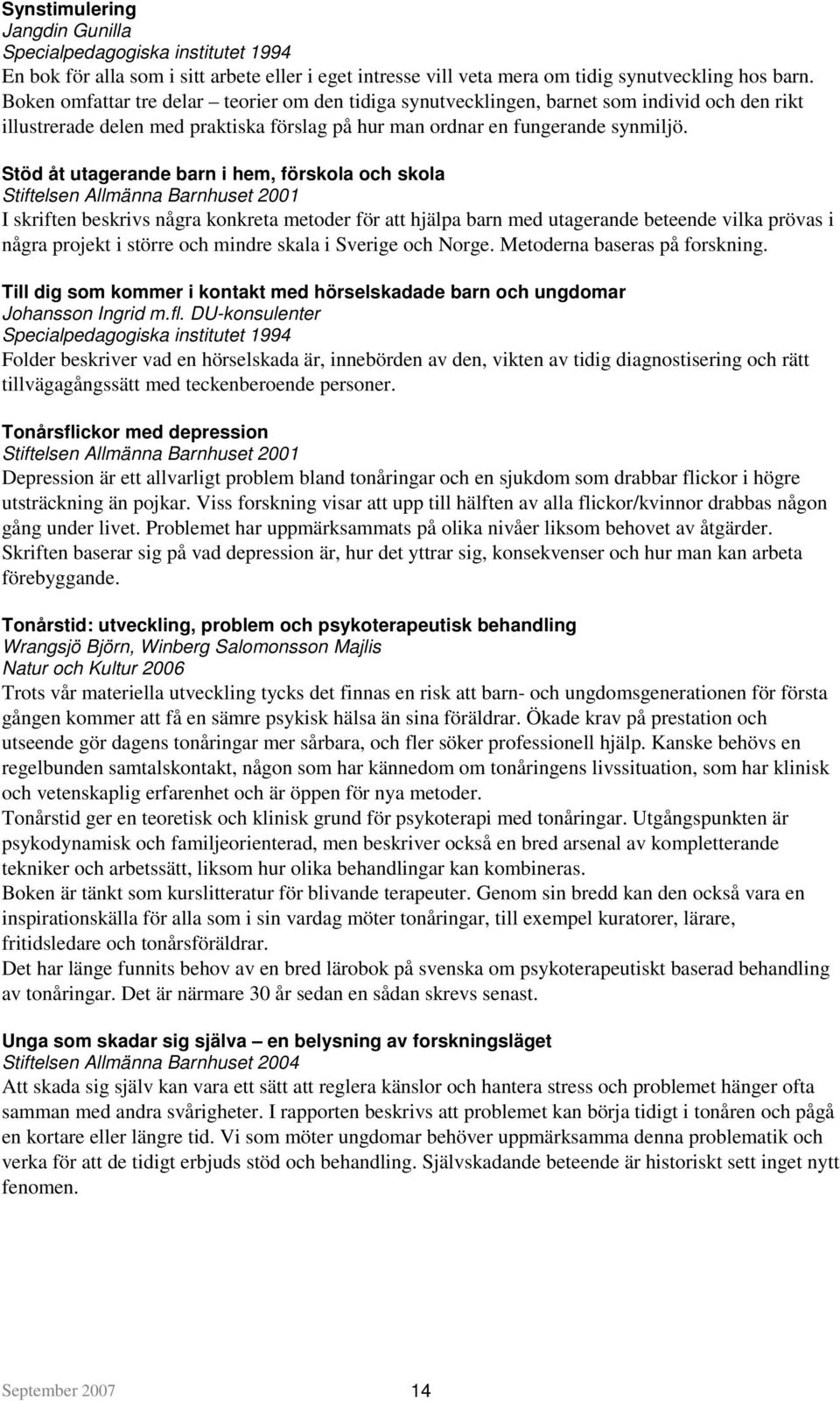 Stöd åt utagerande barn i hem, förskola och skola Stiftelsen Allmänna Barnhuset 2001 I skriften beskrivs några konkreta metoder för att hjälpa barn med utagerande beteende vilka prövas i några