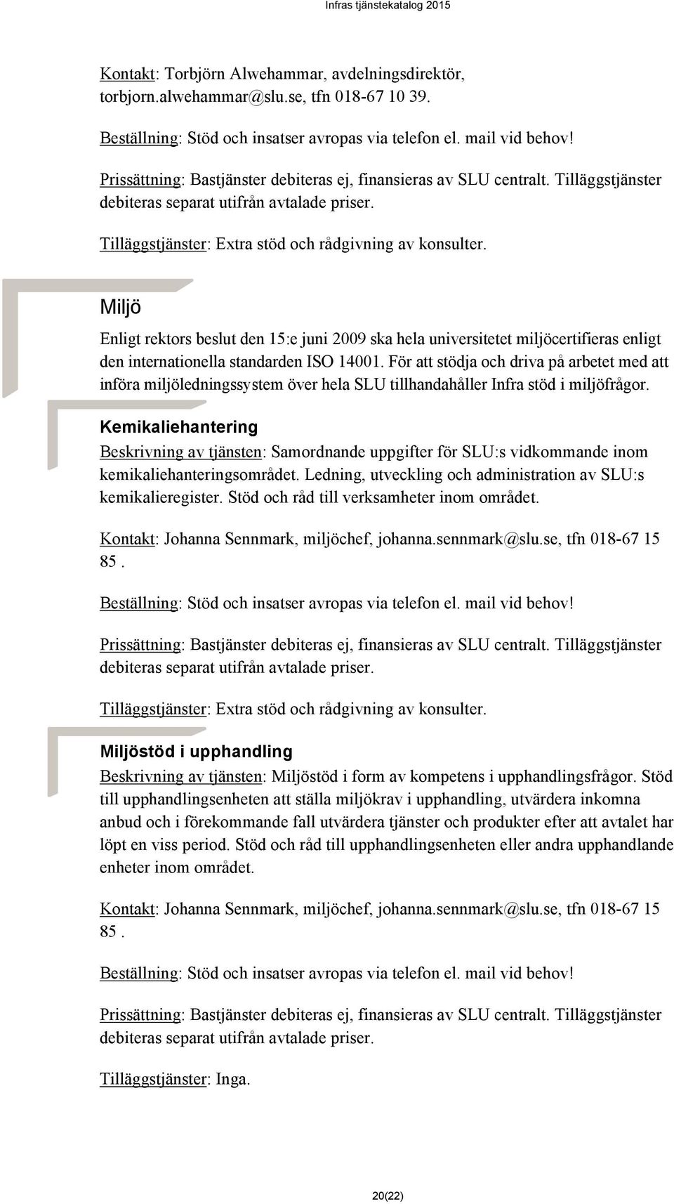 Miljö Enligt rektors beslut den 15:e juni 2009 ska hela universitetet miljöcertifieras enligt den internationella standarden ISO 14001.