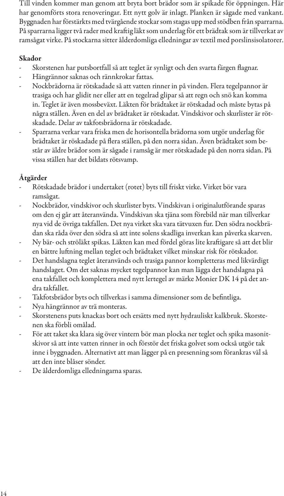 På sparrarna ligger två rader med kraftig läkt som underlag för ett brädtak som är tillverkat av ramsågat virke. På stockarna sitter ålderdomliga elledningar av textil med porslinsisolatorer.