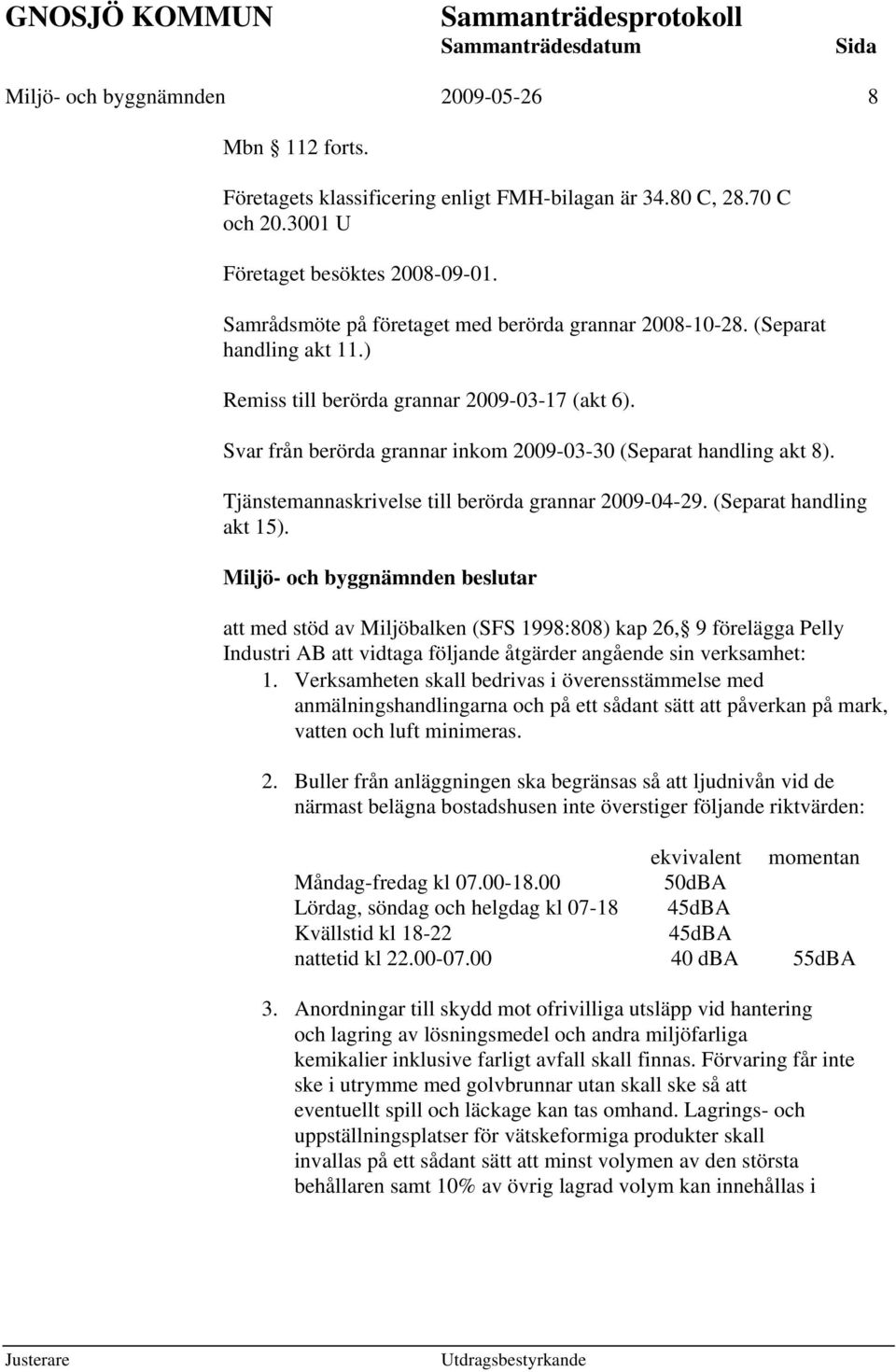 Svar från berörda grannar inkom 2009-03-30 (Separat handling akt 8). Tjänstemannaskrivelse till berörda grannar 2009-04-29. (Separat handling akt 15).