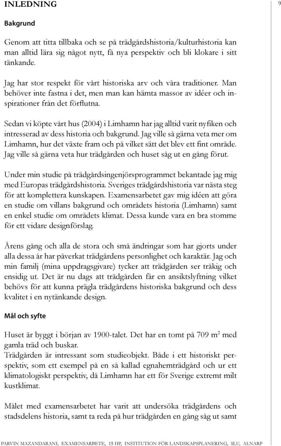 Sedan vi köpte vårt hus (2004) i Limhamn har jag alltid varit nyfiken och intresserad av dess historia och bakgrund.