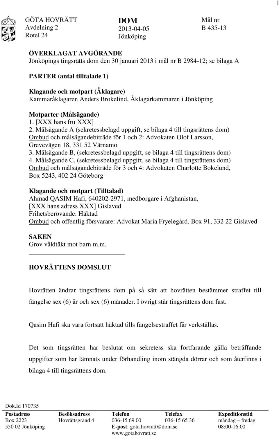 Målsägande A (sekretessbelagd uppgift, se bilaga 4 till tingsrättens dom) Ombud och målsägandebiträde för 1 och 2: Advokaten Olof Larsson, Grevevägen 18, 331 52 Värnamo 3.