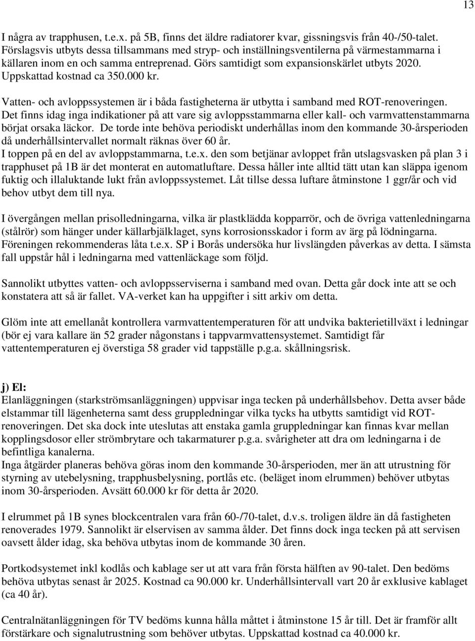 Uppskattad kostnad ca 350.000 kr. Vatten- och avloppssystemen är i båda fastigheterna är utbytta i samband med ROT-renoveringen.