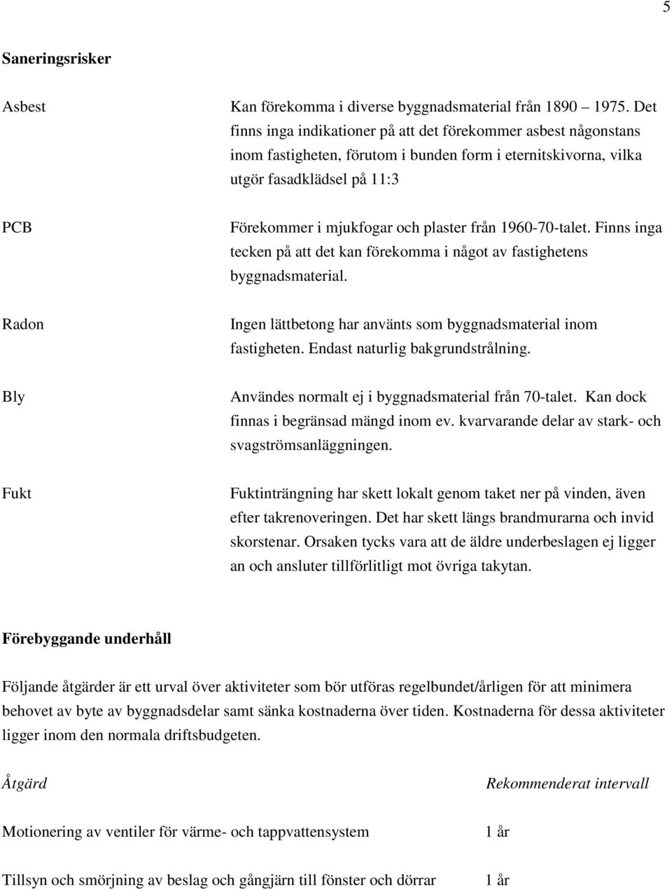 från 1960-70-talet. Finns inga tecken på att det kan förekomma i något av fastighetens byggnadsmaterial. Radon Ingen lättbetong har använts som byggnadsmaterial inom fastigheten.