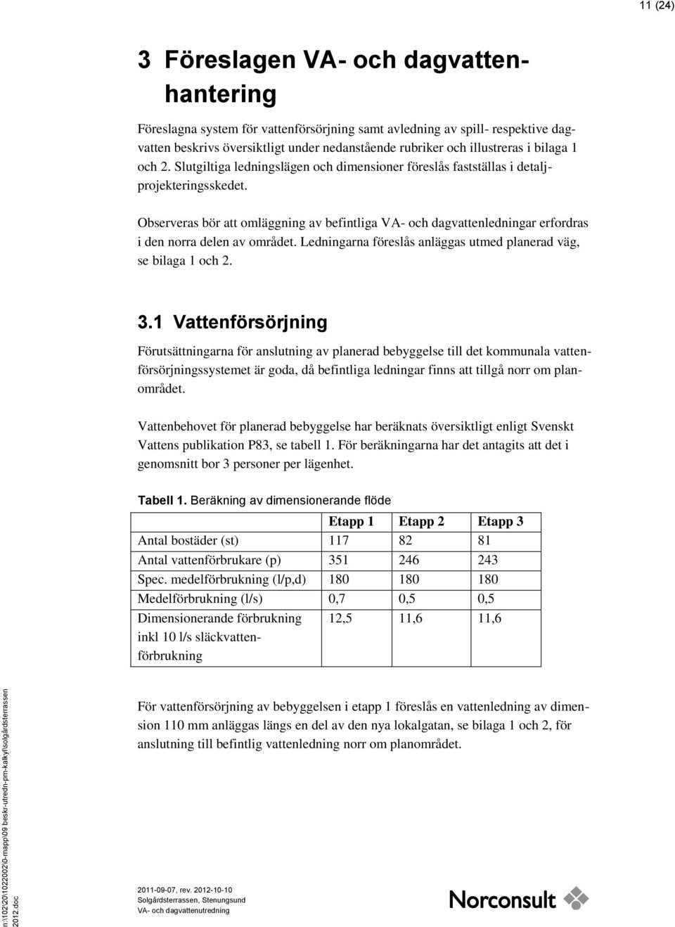 Observeras bör att omläggning av befintliga VA- och dagvattenledningar erfordras i den norra delen av området. Ledningarna föreslås anläggas utmed planerad väg, se bilaga 1 och 2. 3.