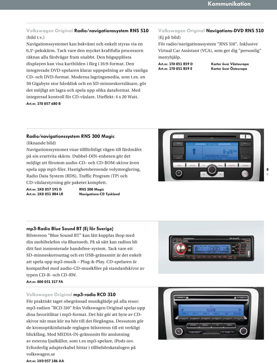 Den integrerade DVD-spelaren klarar uppspelning av alla vanliga CD- och DVD-format. Moderna lagringsmedia, som t.ex.