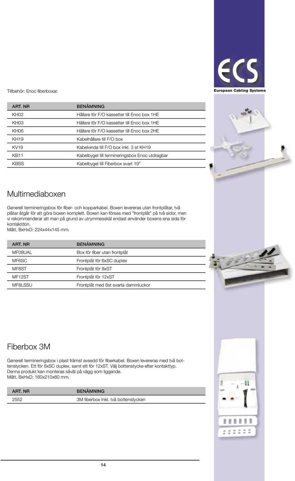 F/O box inkl. 3 st KH19 KB11 Kabelbygel till termineringsbox Enoc utdragbar KBSS Kabelbygel till Fiberbox svart 19 Multimediaboxen Generell termineringsbox för fi ber- och kopparkabel.