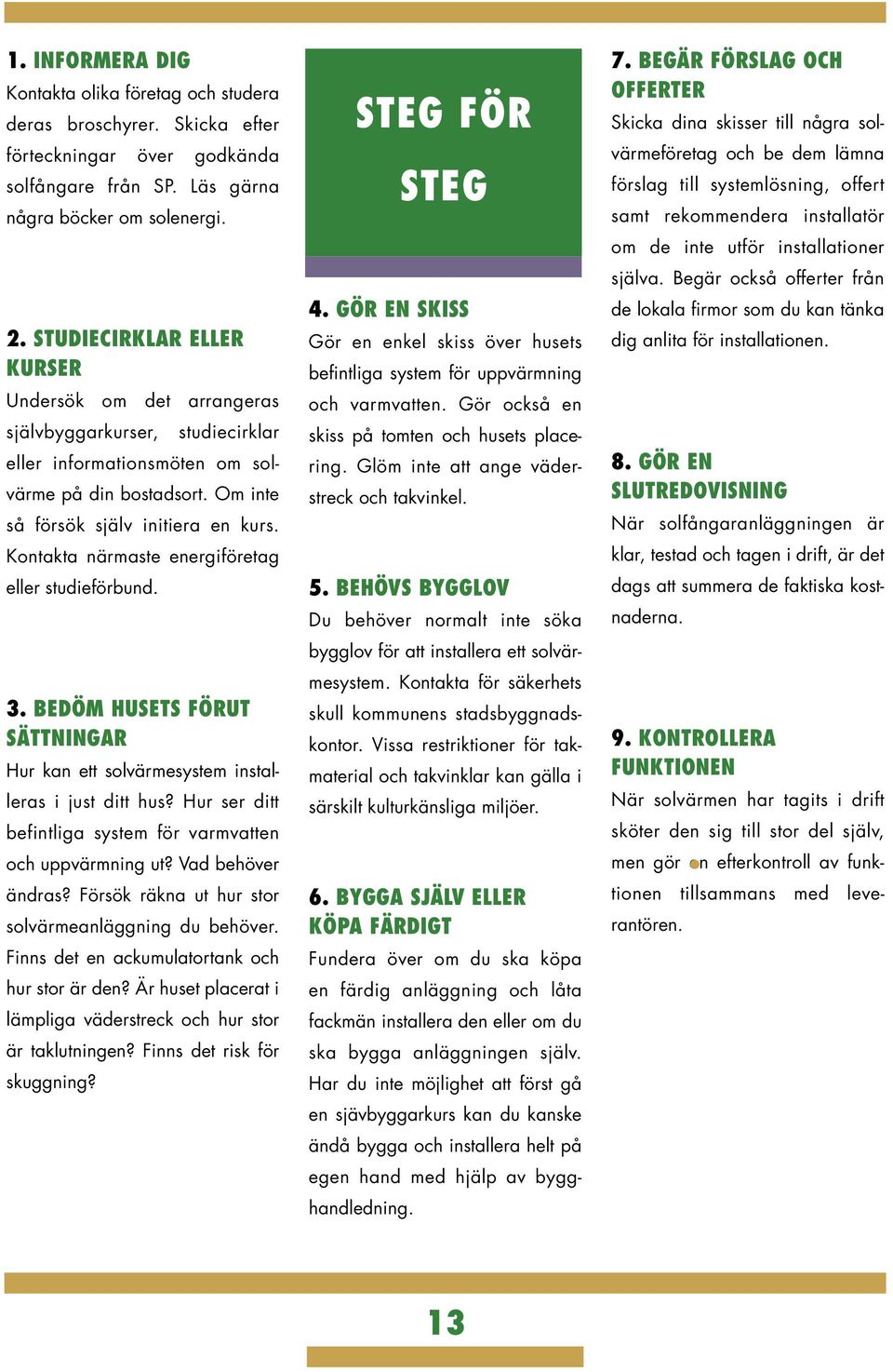 Kontakta närmaste energiföretag eller studieförbund. 3. BEDÖM HUSETS FÖRUT SÄTTNINGAR Hur kan ett solvärmesystem installeras i just ditt hus?