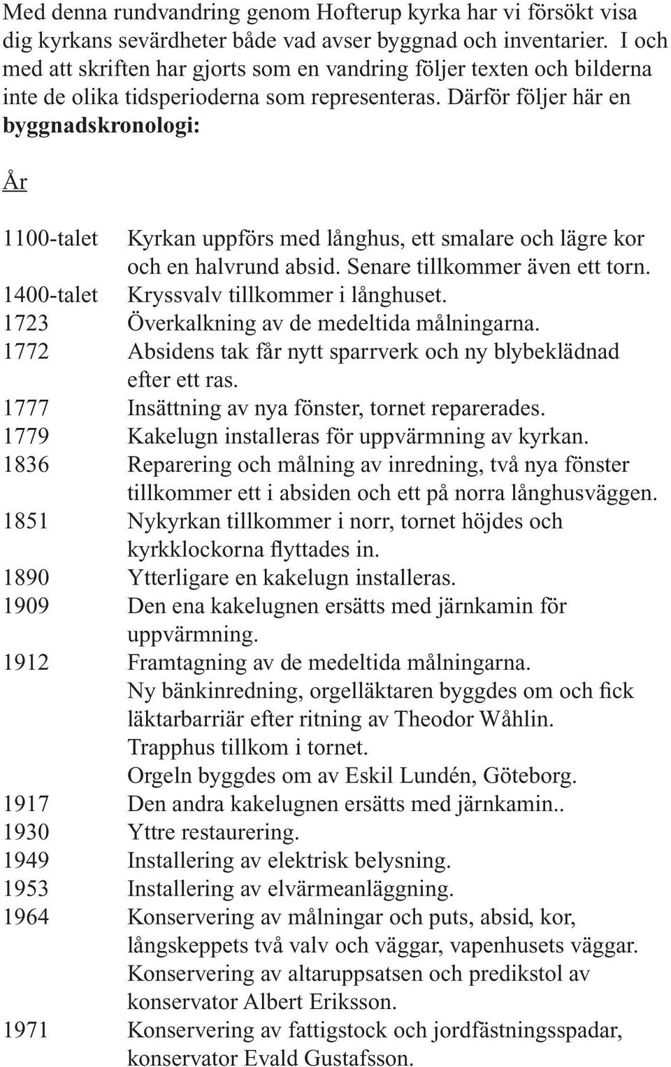 Därför följer här en byggnadskronologi: År 1100-talet Kyrkan uppförs med långhus, ett smalare och lägre kor och en halvrund absid. Senare tillkommer även ett torn.