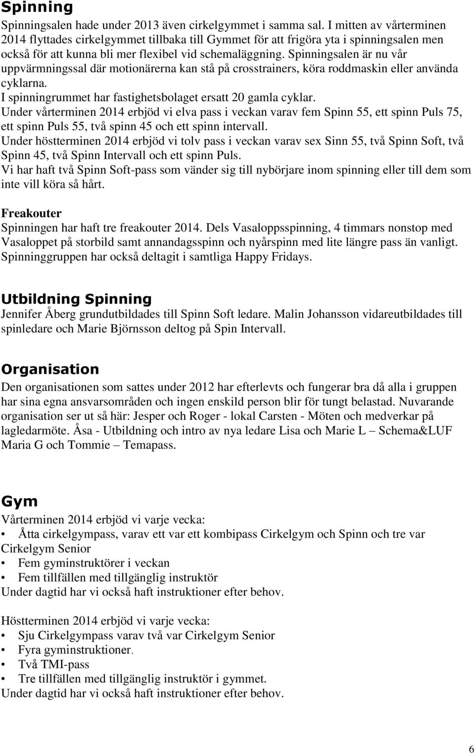 Spinningsalen är nu vår uppvärmningssal där motionärerna kan stå på crosstrainers, köra roddmaskin eller använda cyklarna. I spinningrummet har fastighetsbolaget ersatt 20 gamla cyklar.