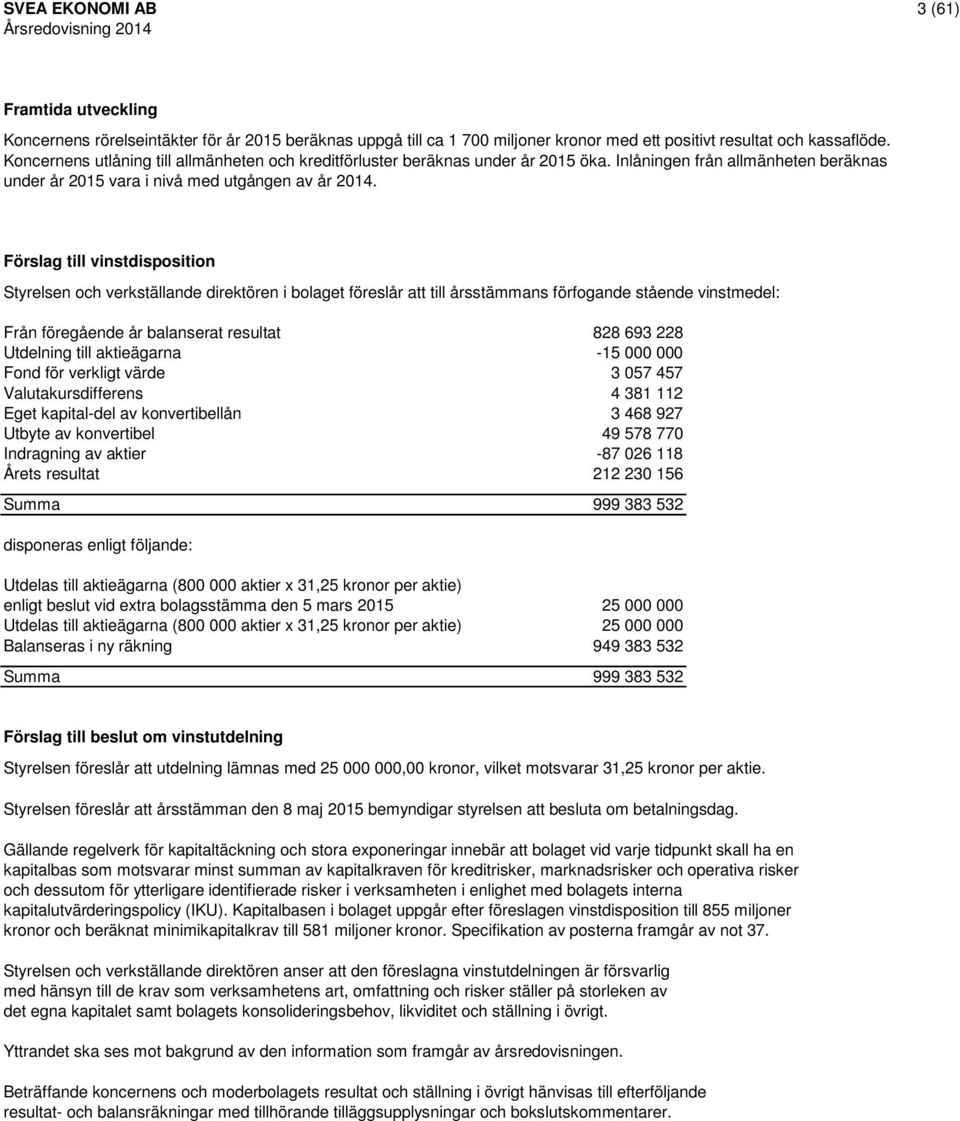 Förslag till vinstdisposition Styrelsen och verkställande direktören i bolaget föreslår att till årsstämmans förfogande stående vinstmedel: Från föregående år balanserat resultat 828 693 228