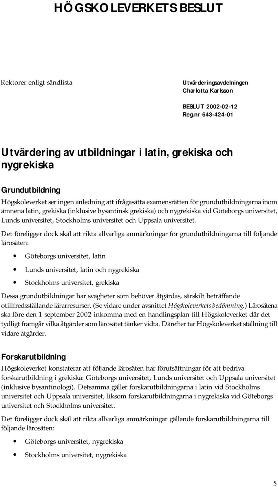 grekiska (inklusive bysantinsk grekiska) och nygrekiska vid Göteborgs universitet, Lunds universitet, Stockholms universitet och Uppsala universitet.