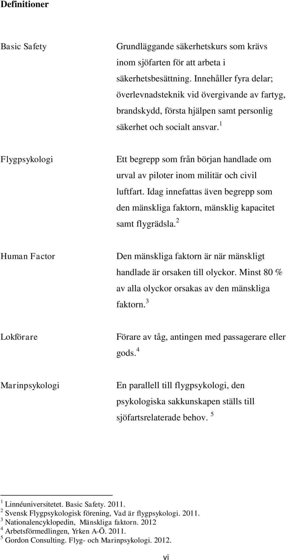 1 Flygpsykologi Ett begrepp som från början handlade om urval av piloter inom militär och civil luftfart. Idag innefattas även begrepp som den mänskliga faktorn, mänsklig kapacitet samt flygrädsla.