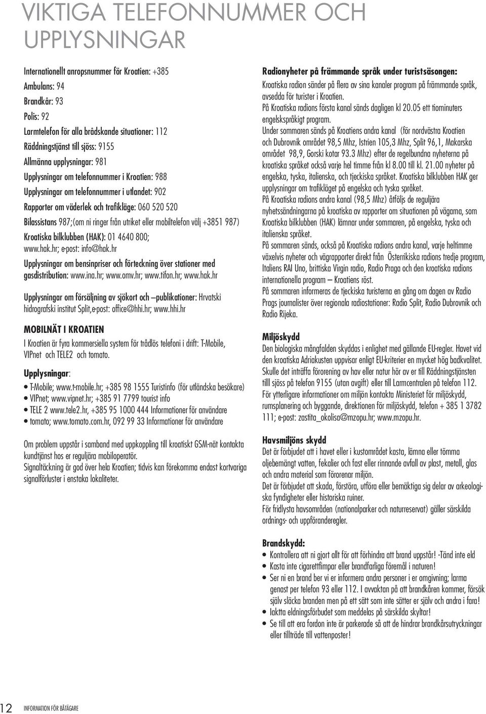 ringer från utriket eller mobiltelefon välj +3851 987) Kroatiska bilklubben (HAK): 01 4640 800; www.hak.hr; e-post: info@hak.