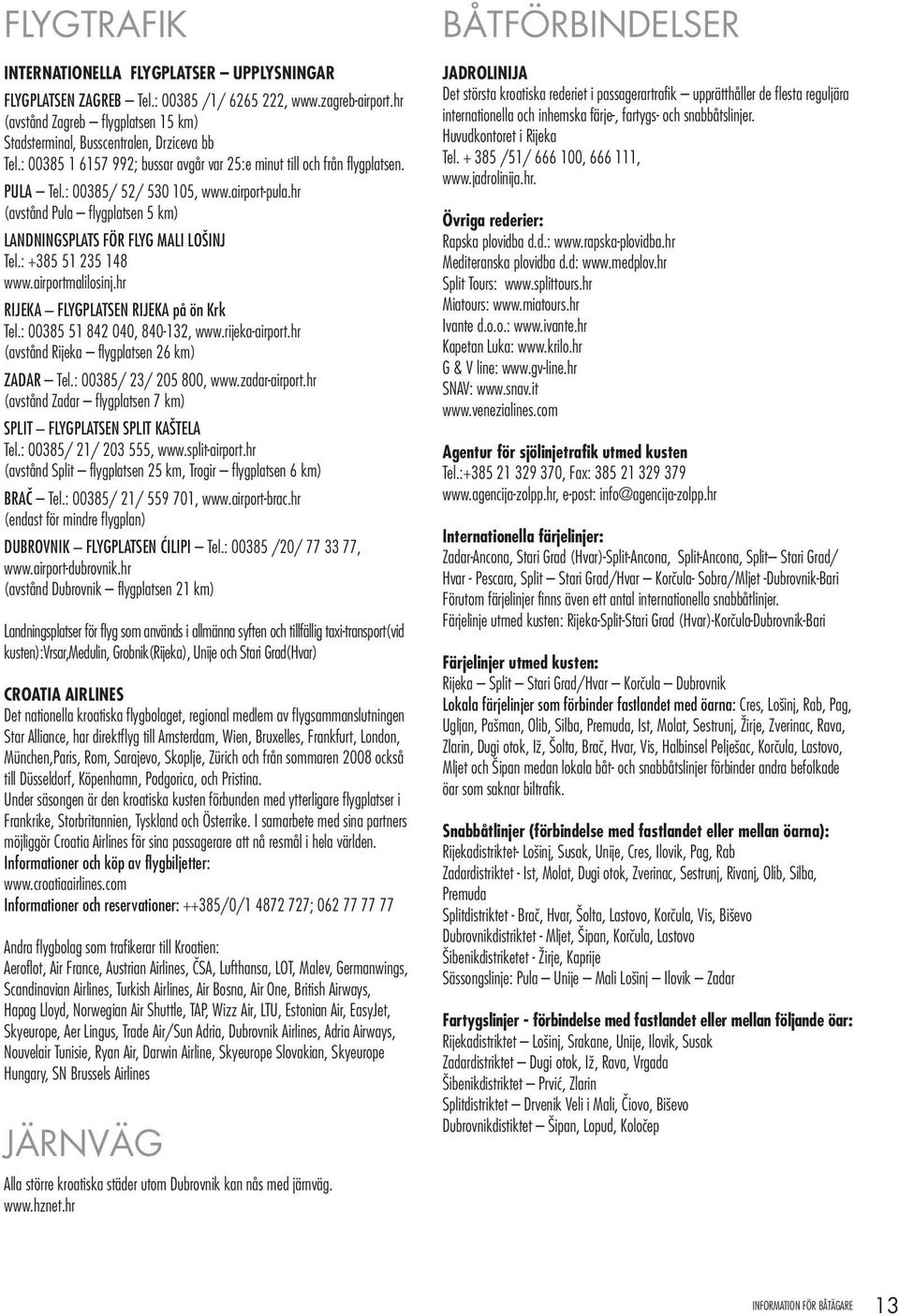 : +385 51 235 148 www.airportmalilosinj.hr RIJEKA FLYGPLATSEN RIJEKA på ön Krk Tel.: 00385 51 842 040, 840-132, www.rijeka-airport.hr (avstånd Rijeka flygplatsen 26 km) ZADAR Tel.