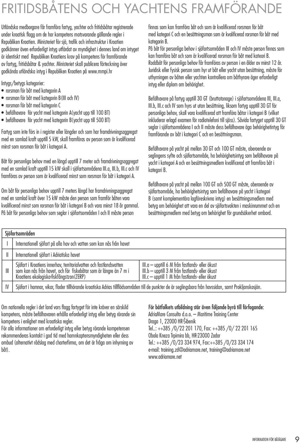 Ministeriet för sjö, trafik och infrastruktur i Kroatien godkänner även erforderligt intyg utfärdat av myndighet i dennes land om intyget är identiskt med Republiken Kroatiens krav på kompetens för