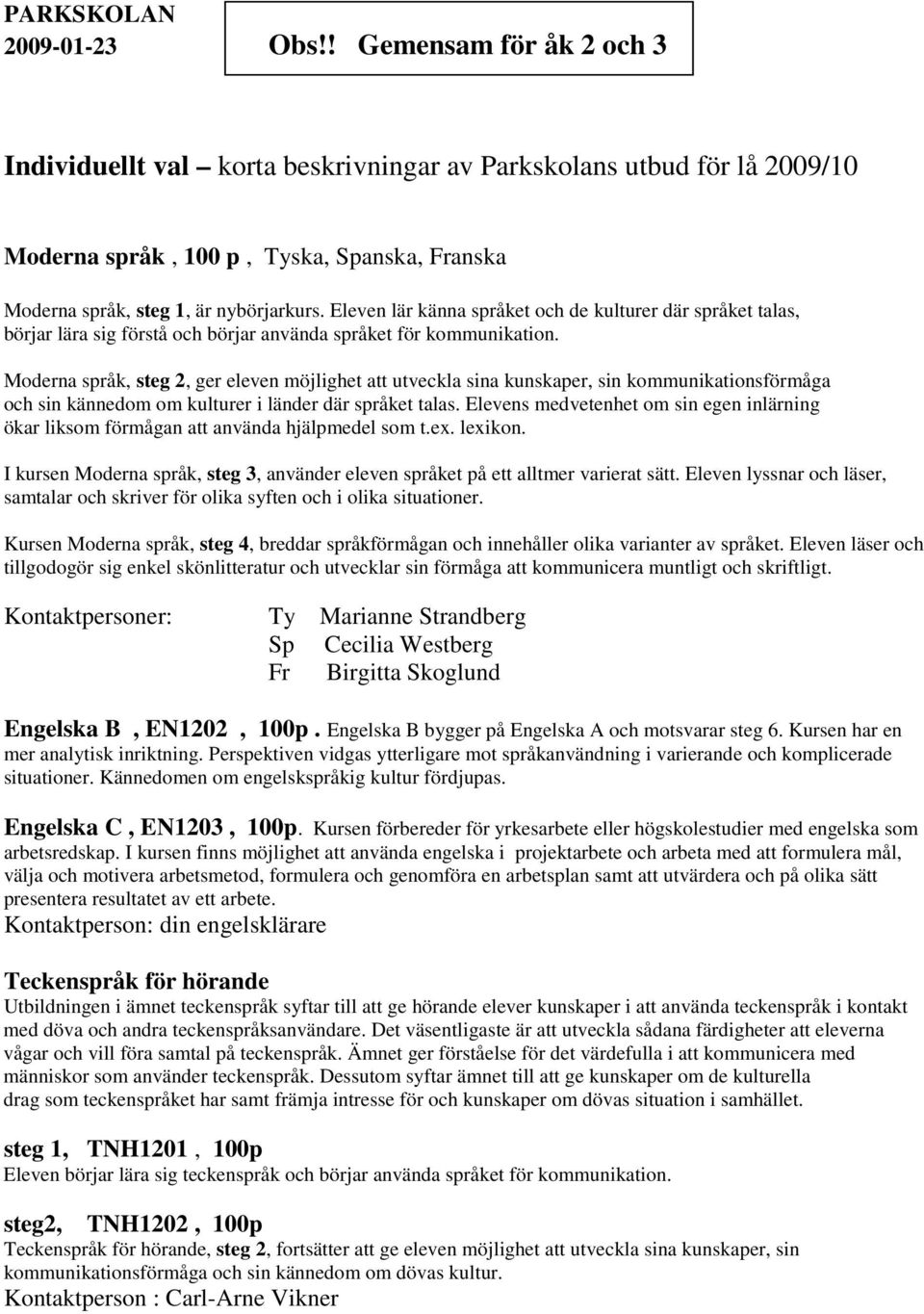 Eleven lär känna språket och de kulturer där språket talas, börjar lära sig förstå och börjar använda språket för kommunikation.