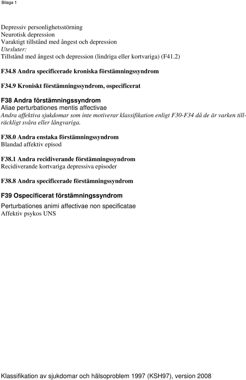 9 Kroniskt förstämningssyndrom, ospecificerat F38 Andra förstämningssyndrom Aliae perturbationes mentis affectivae Andra affektiva sjukdomar som inte motiverar klassifikation enligt F30F34 då de är