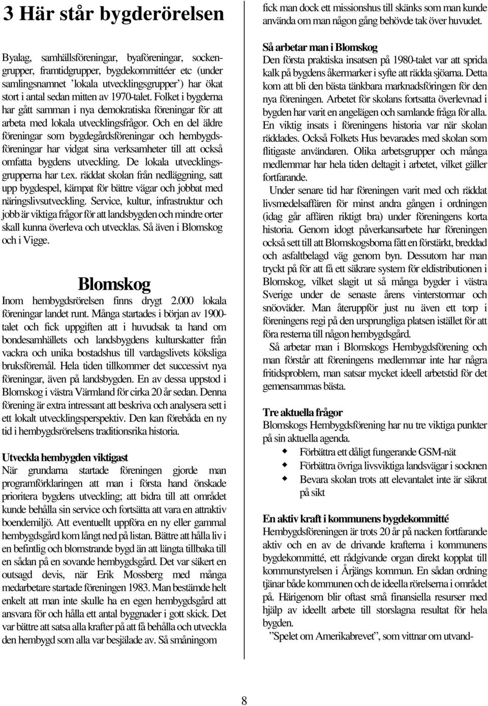 Och en del äldre föreningar som bygdegårdsföreningar och hembygdsföreningar har vidgat sina verksamheter till att också omfatta bygdens utveckling. De lokala utvecklingsgrupperna har t.ex.