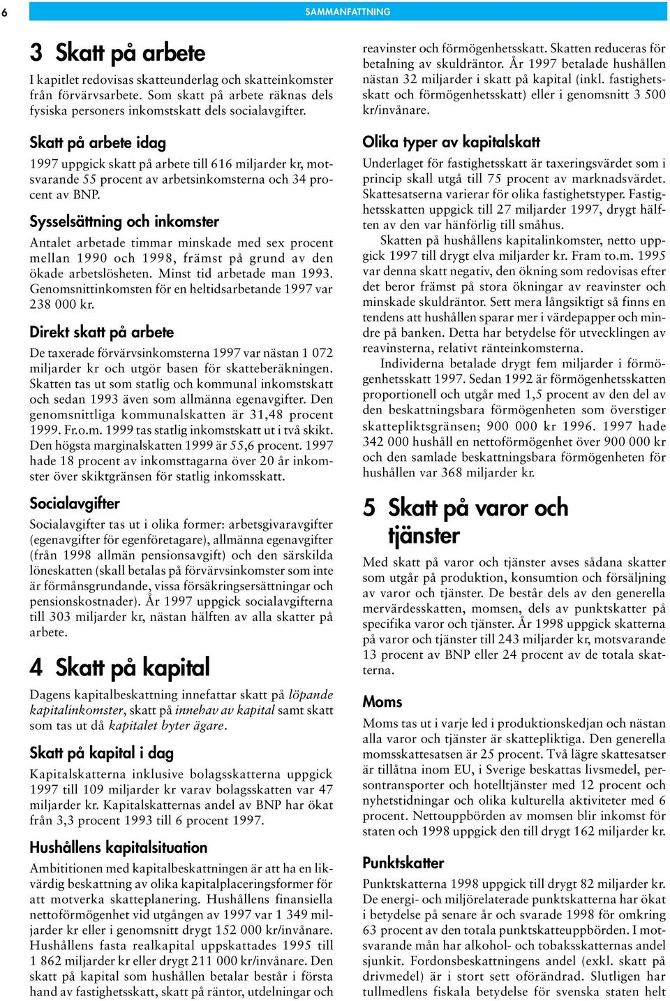 Sysselsättning och inkomster Antalet arbetade timmar minskade med sex procent mellan 1990 och 1998, främst på grund av den ökade arbetslösheten. Minst tid arbetade man 1993.