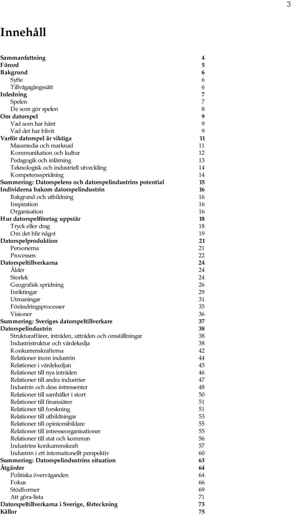 potential 15 Individerna bakom datorspelindustrin 16 Bakgrund och utbildning 16 Inspiration 16 Organisation 16 Hur datorspelföretag uppstår 18 Tryck eller drag 18 Om det blir något 19