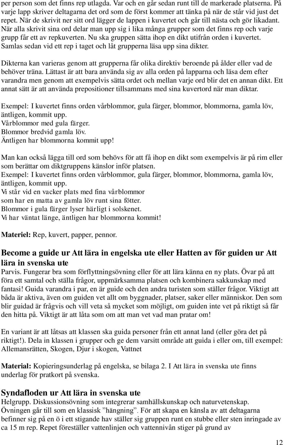 När alla skrivit sina ord delar man upp sig i lika många grupper som det finns rep och varje grupp får ett av repkuverten. Nu ska gruppen sätta ihop en dikt utifrån orden i kuvertet.