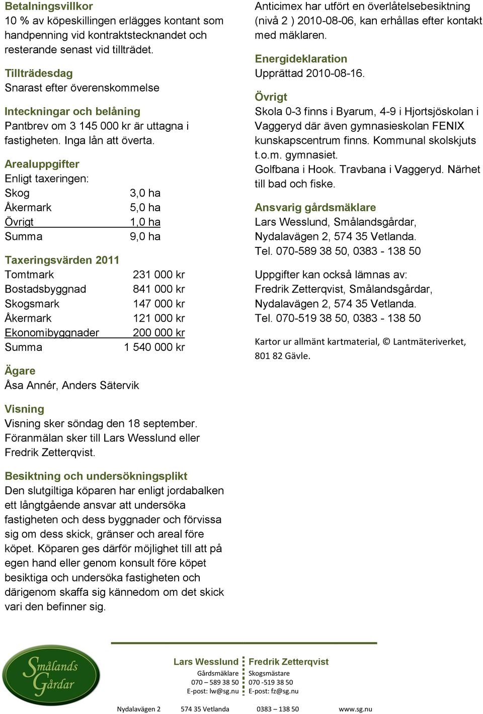 Arealuppgifter Enligt taxeringen: Skog Åkermark Övrigt Summa 3,0 ha 5,0 ha 1,0 ha 9,0 ha Taxeringsvärden 2011 Tomtmark 231 000 kr Bostadsbyggnad 841 000 kr Skogsmark 147 000 kr Åkermark 121 000 kr