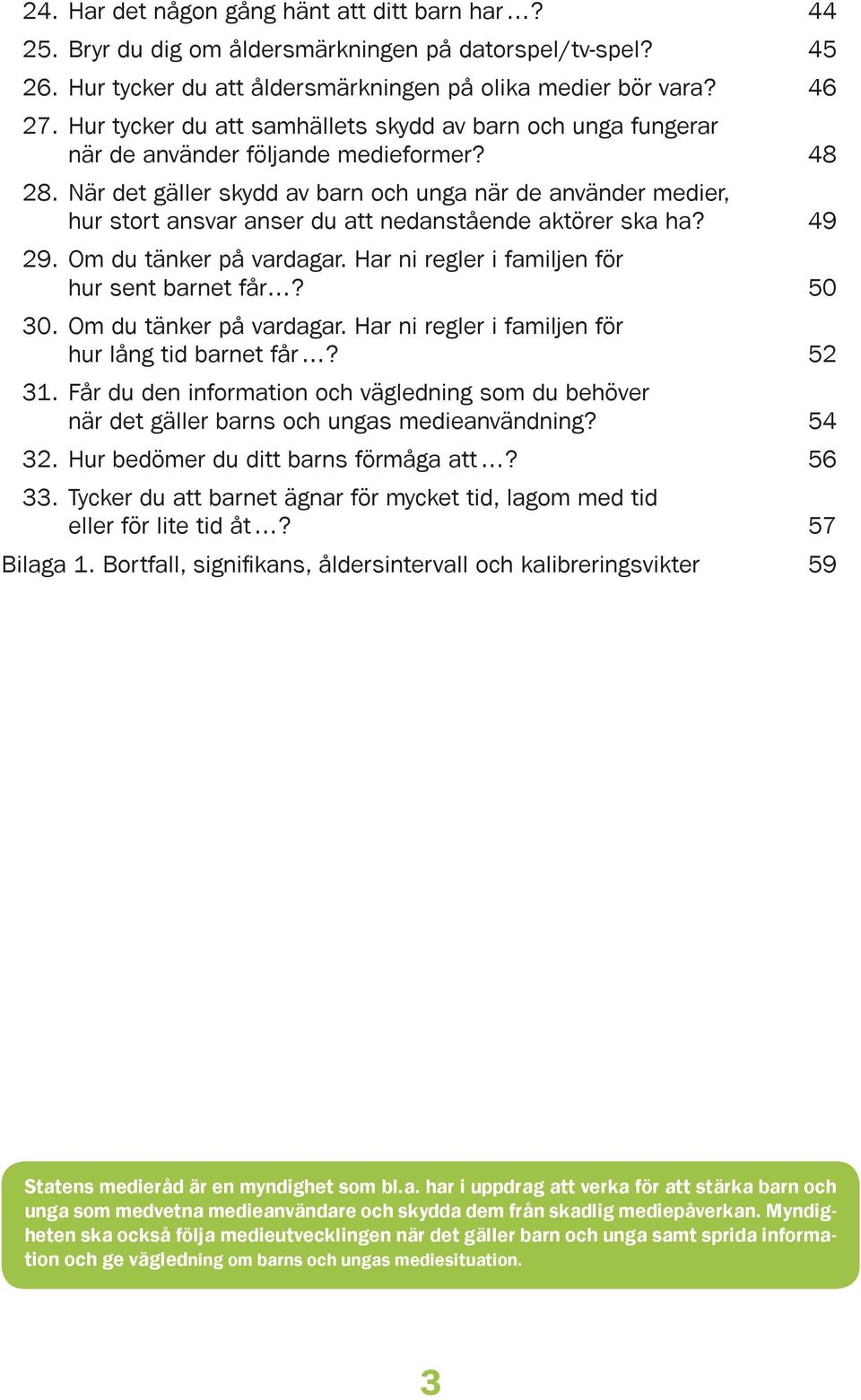 . När det gäller skydd av barn och unga när de använder medier, hur stort ansvar anser du att nedanstående aktörer ska ha?. Om du tänker på vardagar. Har ni regler i familjen för hur sent barnet får?