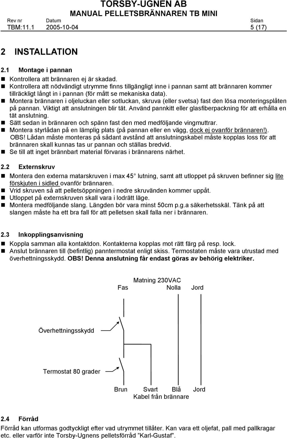 Montera brännaren i oljeluckan eller sotluckan, skruva (eller svetsa) fast den lösa monteringsplåten på pannan. Viktigt att anslutningen blir tät.