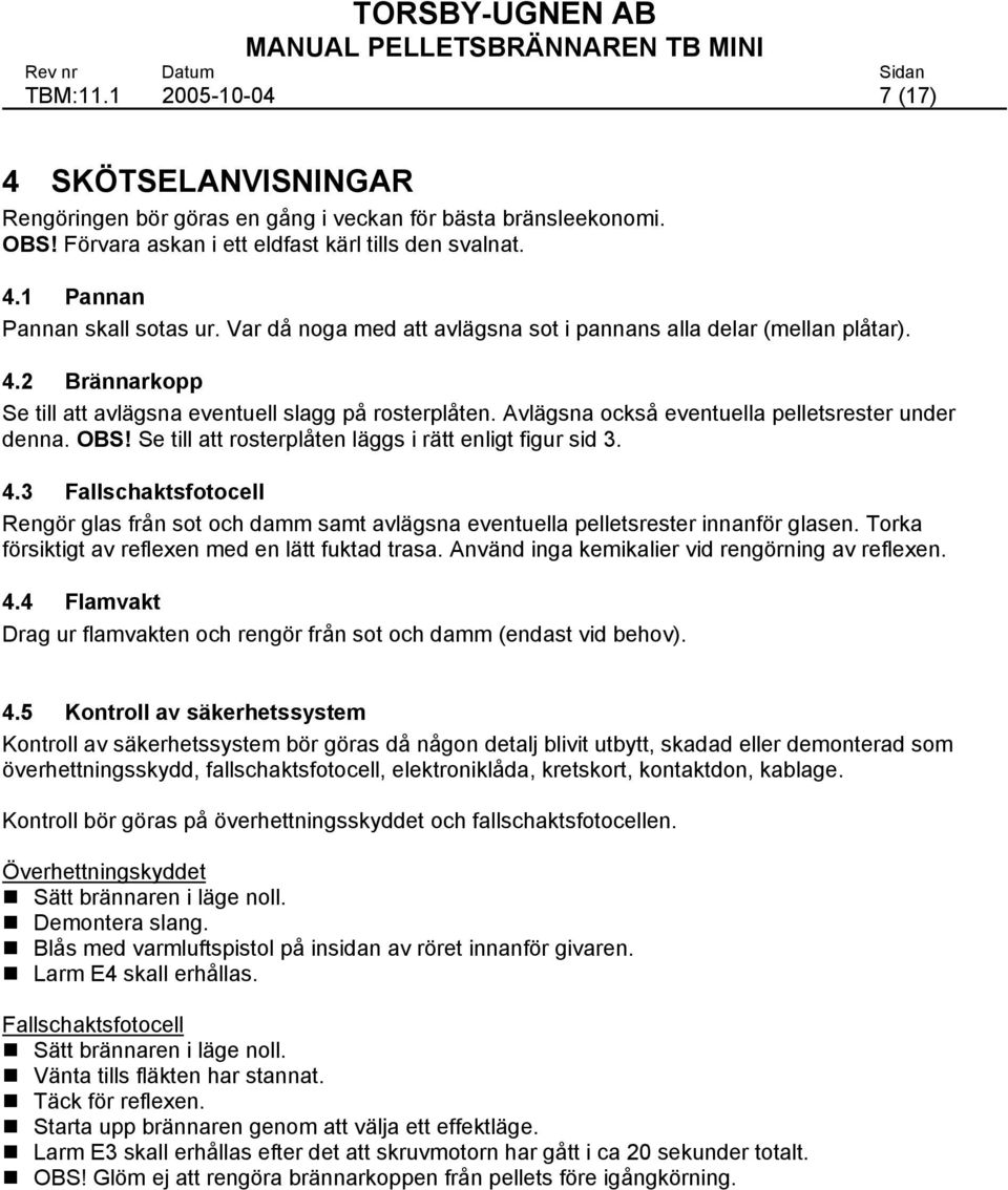 Se till att rosterplåten läggs i rätt enligt figur sid 3. 4.3 Fallschaktsfotocell Rengör glas från sot och damm samt avlägsna eventuella pelletsrester innanför glasen.