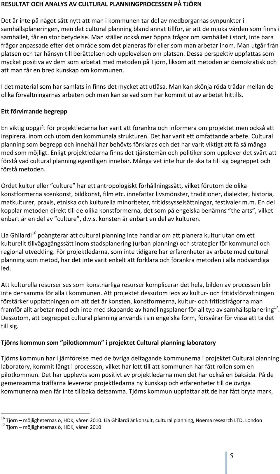 Man ställer också mer öppna frågor om samhället i stort, inte bara frågor anpassade efter det område som det planeras för eller som man arbetar inom.