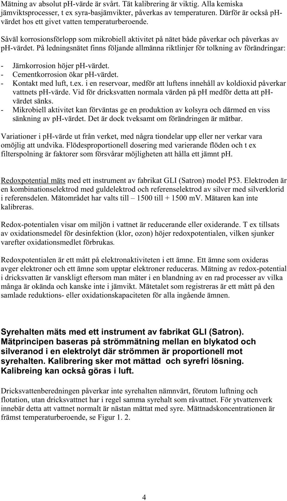 På ledningsnätet finns följande allmänna riktlinjer för tolkning av förändringar: - Järnkorrosion höjer ph-värdet. - Cementkorrosion ökar ph-värdet. - Kontakt med luft, t.ex.