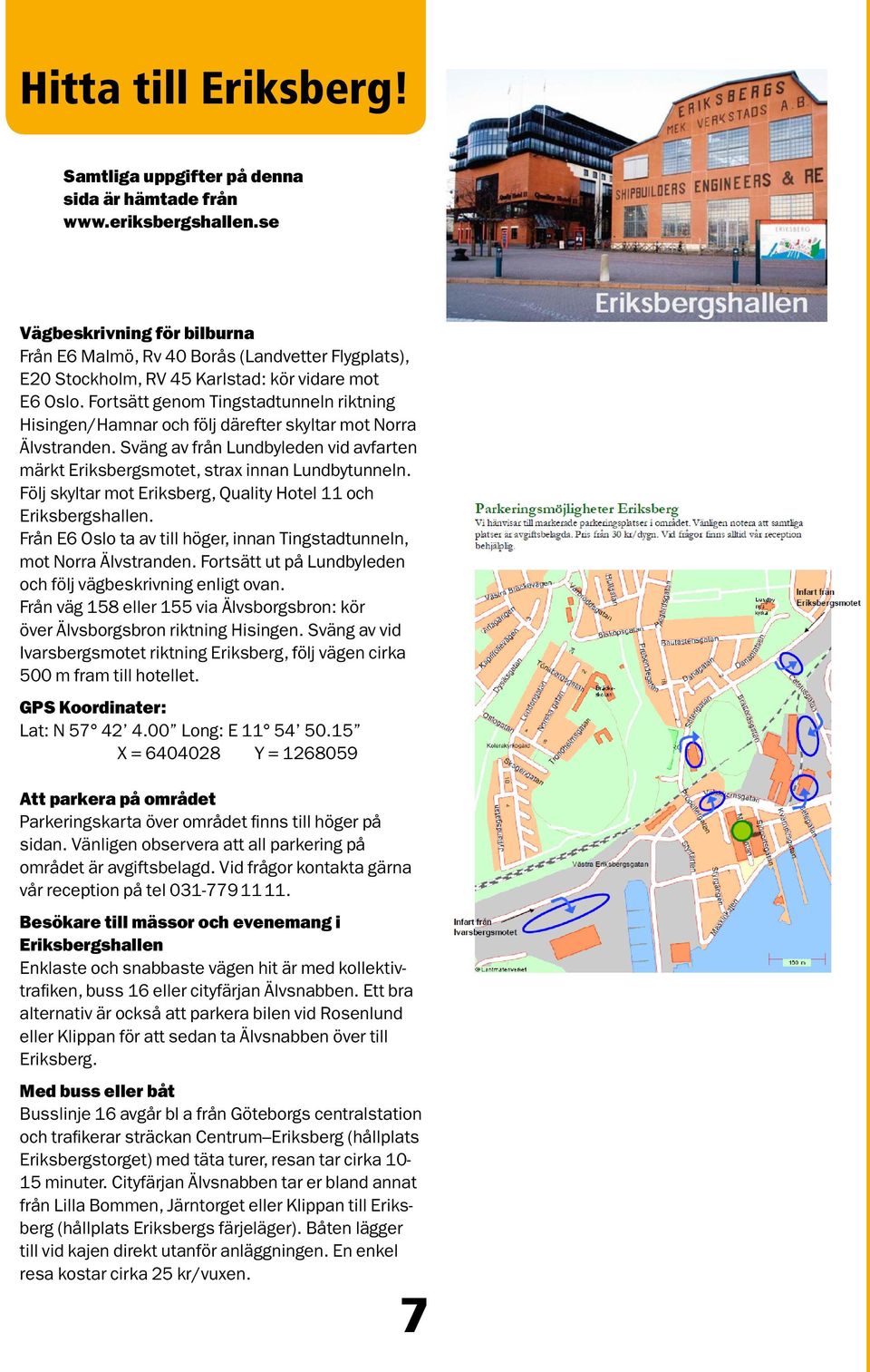 Fortsätt genom Tingstadtunneln riktning Hisingen/Hamnar och följ därefter skyltar mot Norra Älvstranden. Sväng av från Lundbyleden vid avfarten märkt Eriksbergsmotet, strax innan Lundbytunneln.