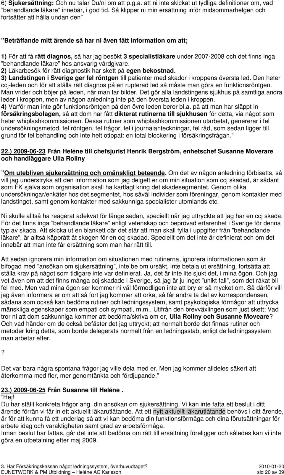 specialistläkare under 2007-2008 och det finns inga behandlande läkare hos ansvarig vårdgivare. 2) Läkarbesök för rätt diagnostik har skett på egen bekostnad.