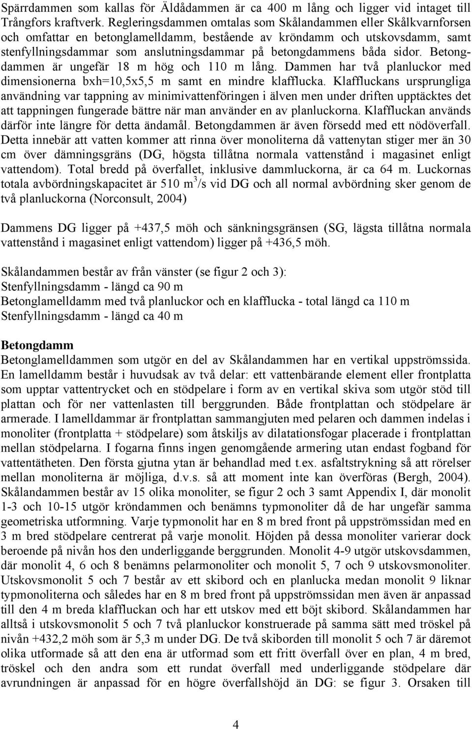 betongdammens båda sidor. Betongdammen är ungefär 18 m hög och 110 m lång. Dammen har två planluckor med dimensionerna bxh=10,5x5,5 m samt en mindre klafflucka.