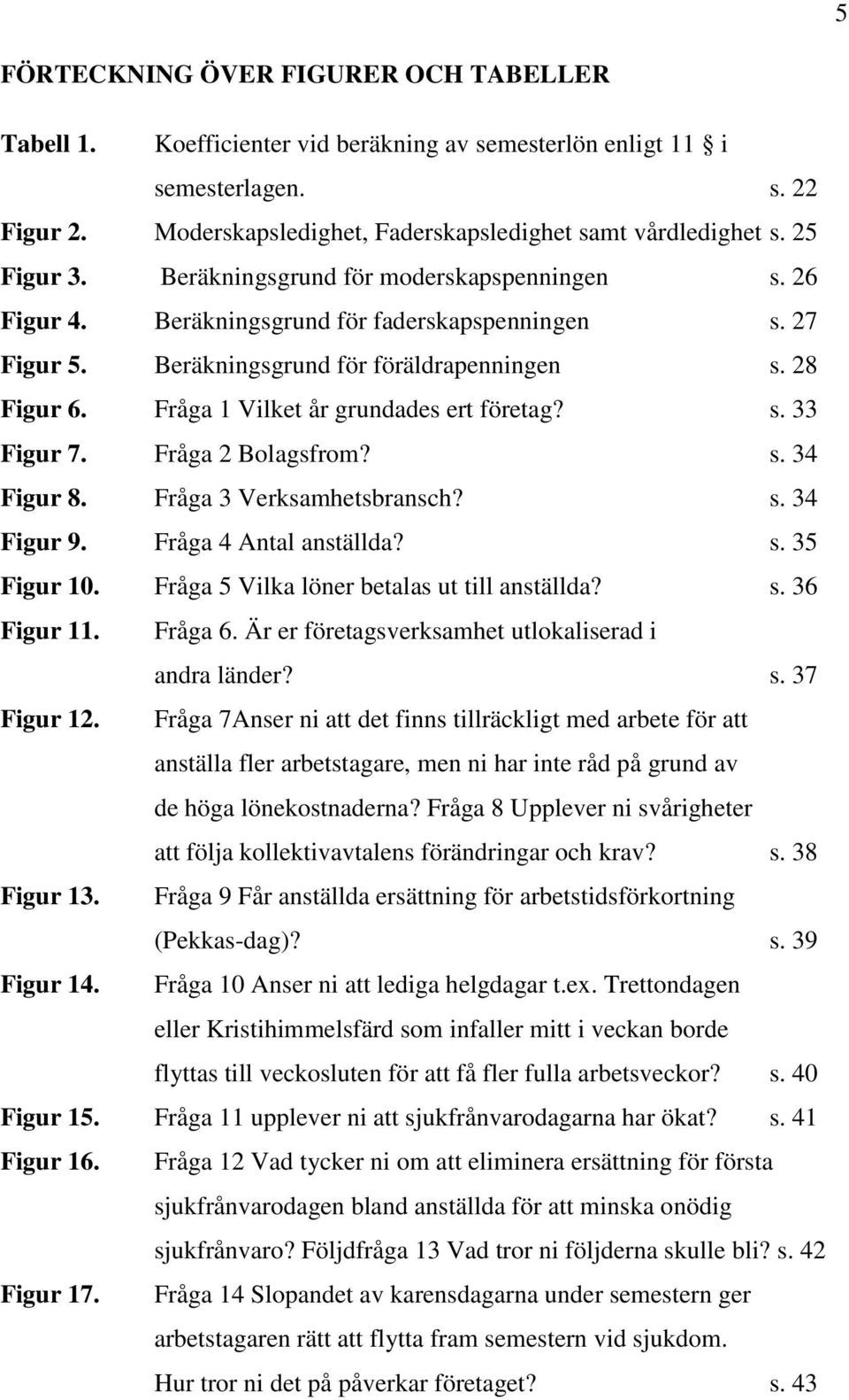 Fråga 1 Vilket år grundades ert företag? s. 33 Figur 7. Fråga 2 Bolagsfrom? s. 34 Figur 8. Fråga 3 Verksamhetsbransch? s. 34 Figur 9. Fråga 4 Antal anställda? s. 35 Figur 10.