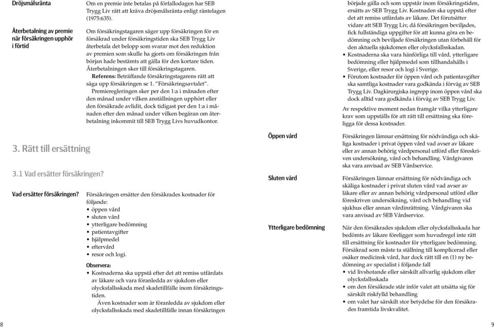 försäkringen från början hade bestämts att gälla för den kortare tiden. Återbetalningen sker till försäkringstagaren. Referens: Beträffande försäkringstagarens rätt att säga upp försäkringen se 1.