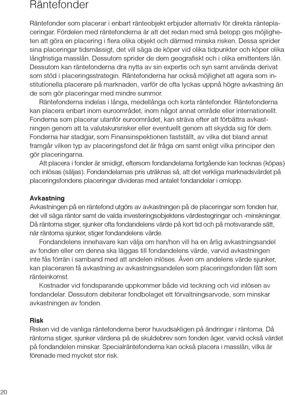 Dessa sprider sina placeringar tidsmässigt, det vill säga de köper vid olika tidpunkter och köper olika långfristiga masslån. Dessutom sprider de dem geografiskt och i olika emittenters lån.