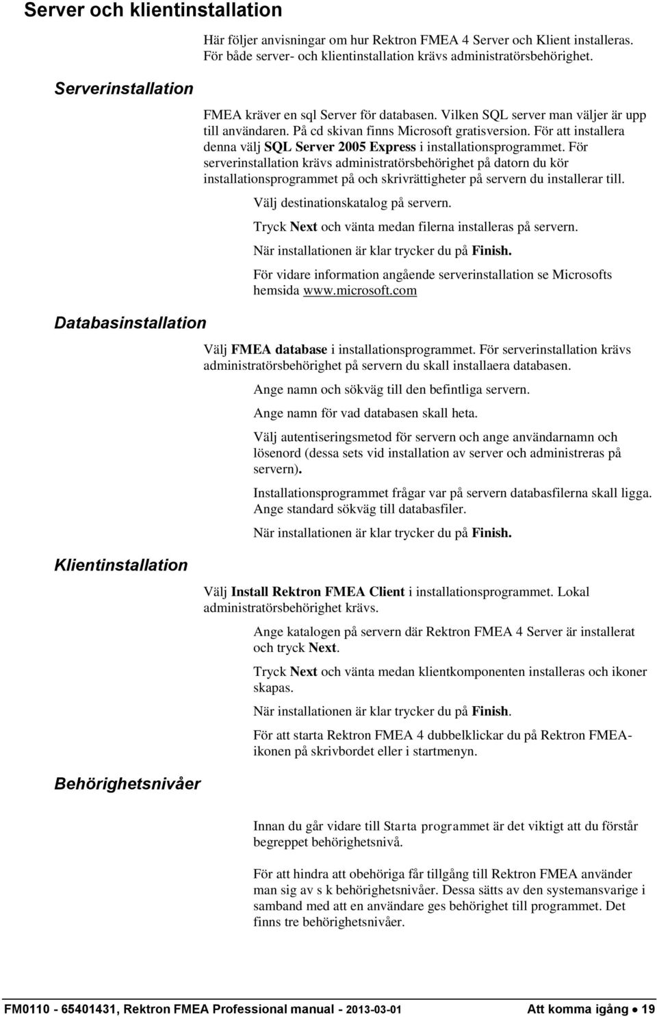 För att installera denna välj SQL Server 2005 Express i installationsprogrammet.