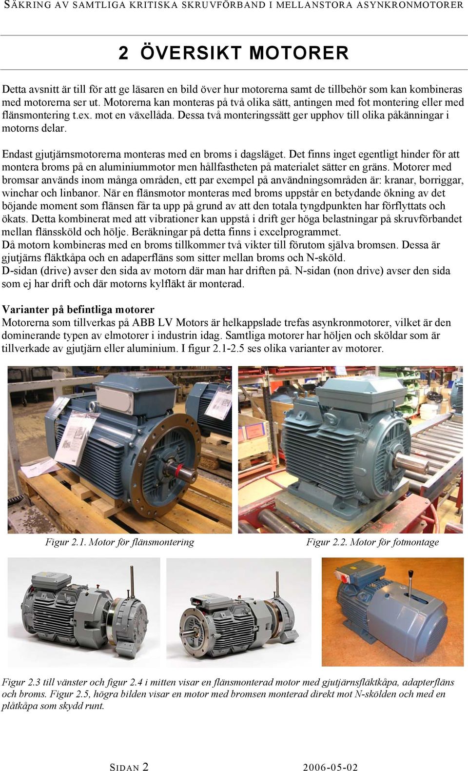 Endat gjutjärnmotorerna montera med en brom i dagläget. Det finn inget egentligt hinder för att montera brom på en aluminiummotor men hållfatheten på materialet ätter en grän.