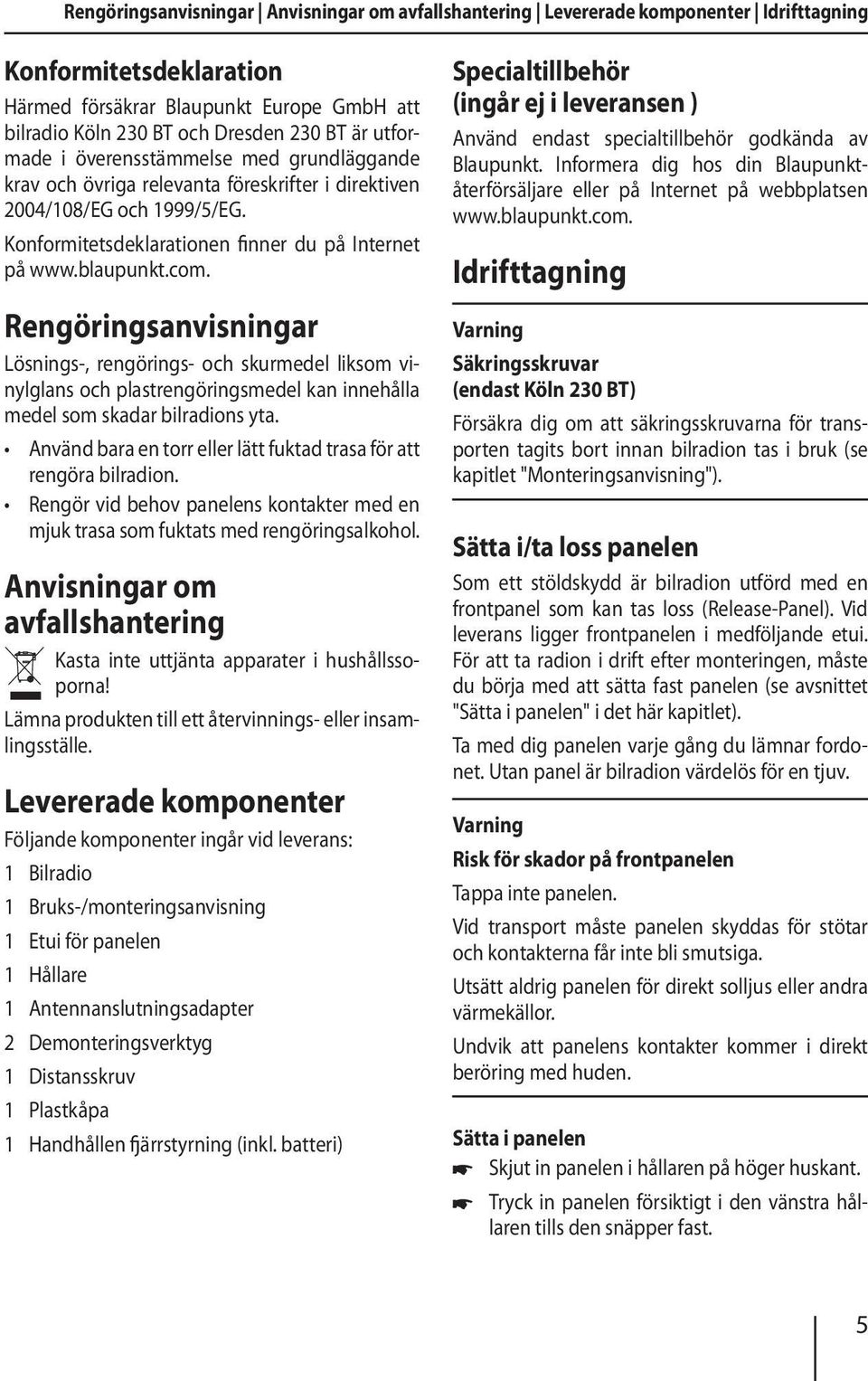 Rengöringsanvisningar Lösnings-, rengörings- och skurmedel liksom vinylglans och plastrengöringsmedel kan innehålla medel som skadar bilradions yta.